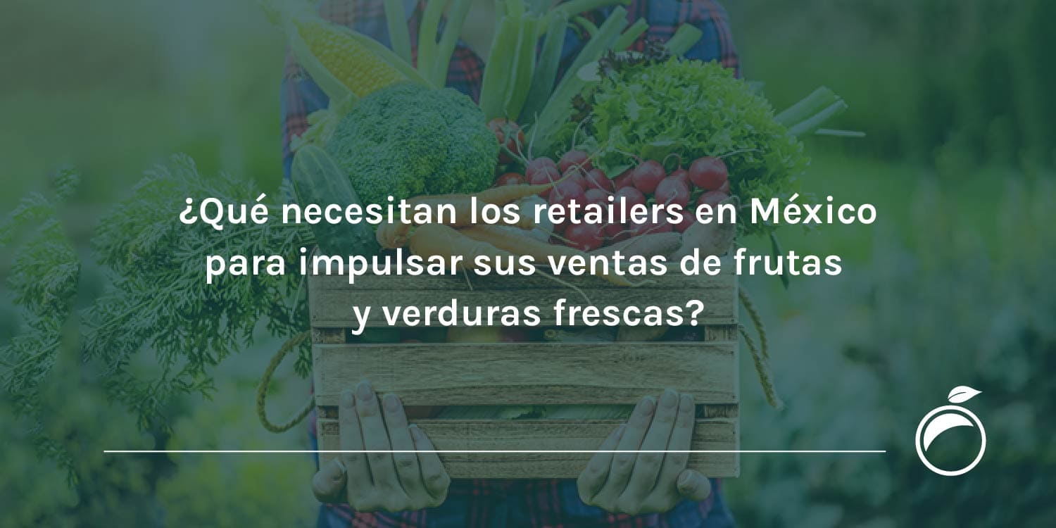 ¿Qué necesitan los retailers en México para impulsar sus ventas de frutas y verduras frescas?