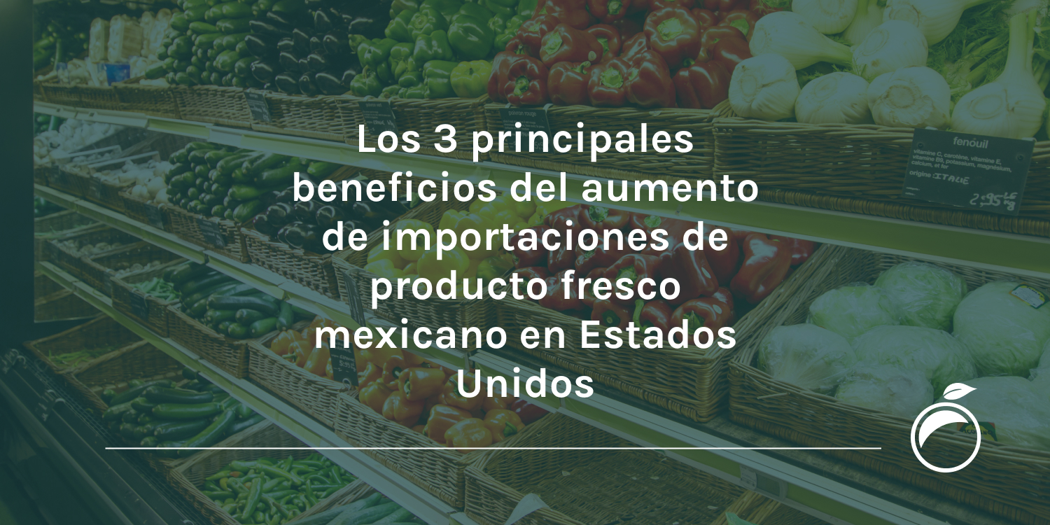 Los 3 principales beneficios del aumento de importaciones de producto fresco mexicano en Estados Unidos